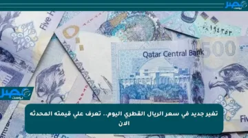تغير جديد في سعر الريال القطري اليوم.. تعرف على قيمته المحدثة الآن